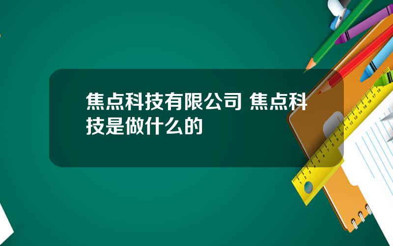 焦点科技有限公司 焦点科技是做什么的